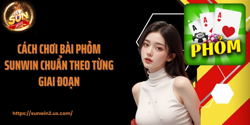 Cách chơi bài phỏm SUNWIN chuẩn theo từng giai đoạn