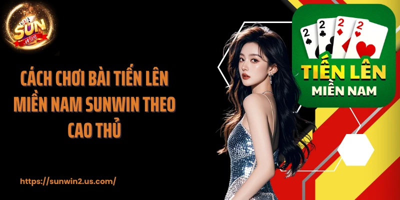 Cách chơi bài tiến lên miền Nam SUNWIN theo cao thủ