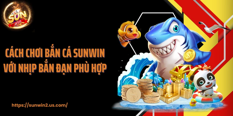 Cách chơi bắn cá SUNWIN với nhịp bắn đạn phù hợp 