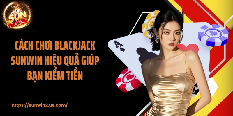 Cách chơi Blackjack SUNWIN hiệu quả giúp bạn kiếm tiền