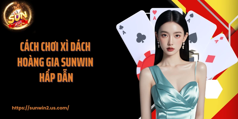 Cách chơi Xì Dách Hoàng Gia SUNWIN hấp dẫn