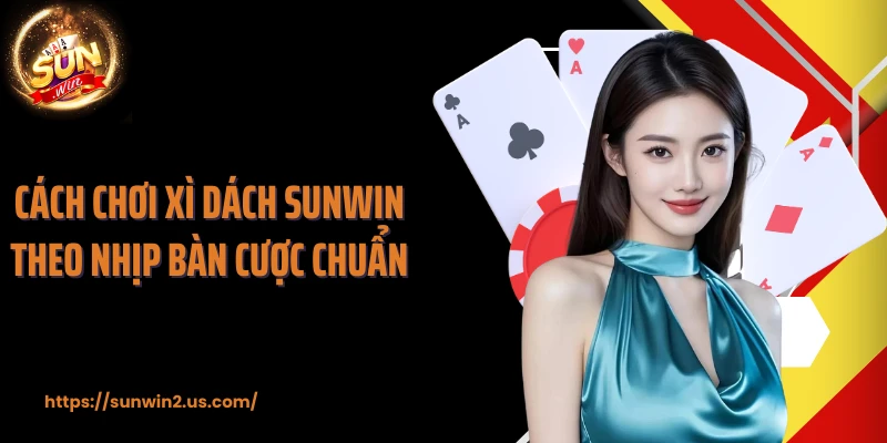 Cách chơi Xì Dách SUNWIN theo nhịp bàn cược chuẩn