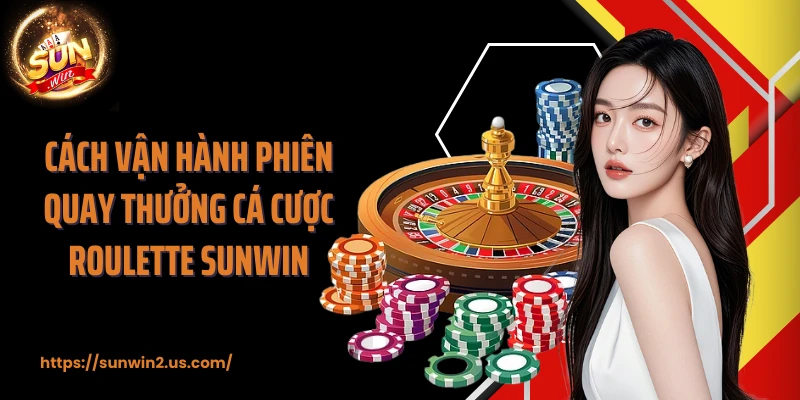 Cách vận hành phiên quay thưởng cá cược Roulette SUNWIN