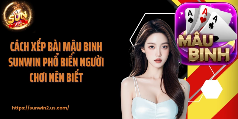 Cách xếp bài mậu binh SUNWIN phổ biến người chơi nên biết