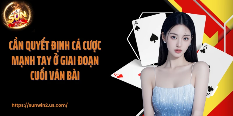 Cần quyết định cá cược mạnh tay ở giai đoạn cuối ván bài