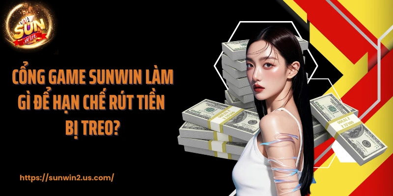 Cổng game SUNWIN làm gì để hạn chế rút tiền bị treo?