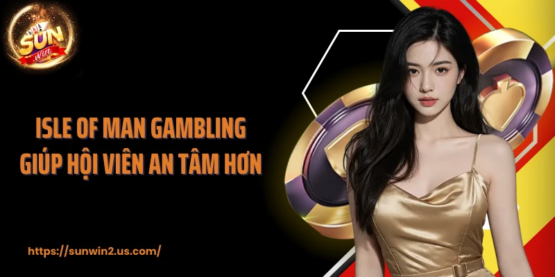 Isle of Man Gambling giúp hội viên an tâm hơn