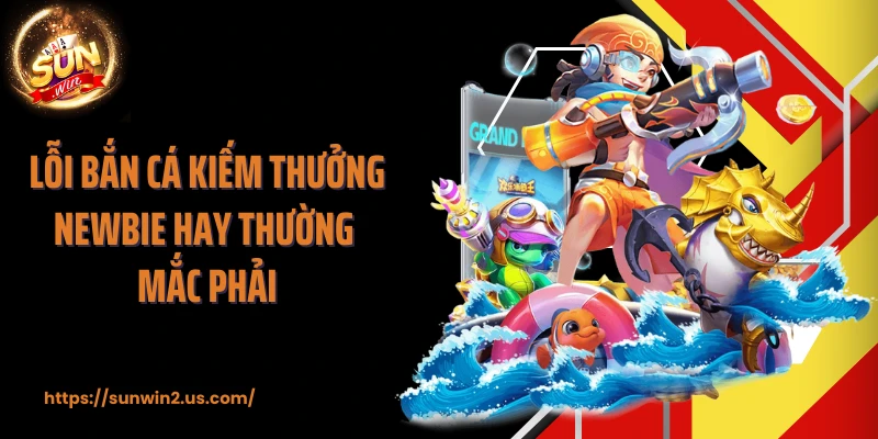 Lỗi bắn cá kiếm thưởng newbie hay thường mắc phải