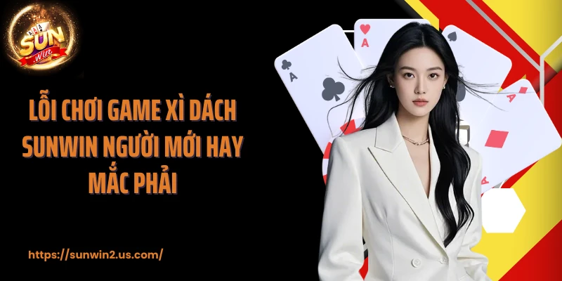 Lỗi chơi game Xì Dách SUNWIN người mới hay mắc phải