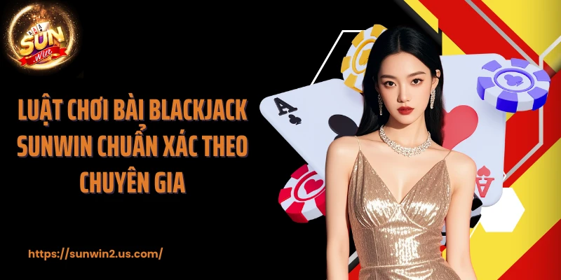 Luật chơi bài Blackjack SUNWIN chuẩn xác theo chuyên gia
