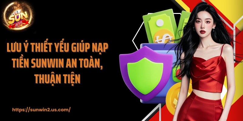 Lưu ý thiết yếu giúp nạp tiền SUNWIN an toàn, thuận tiện