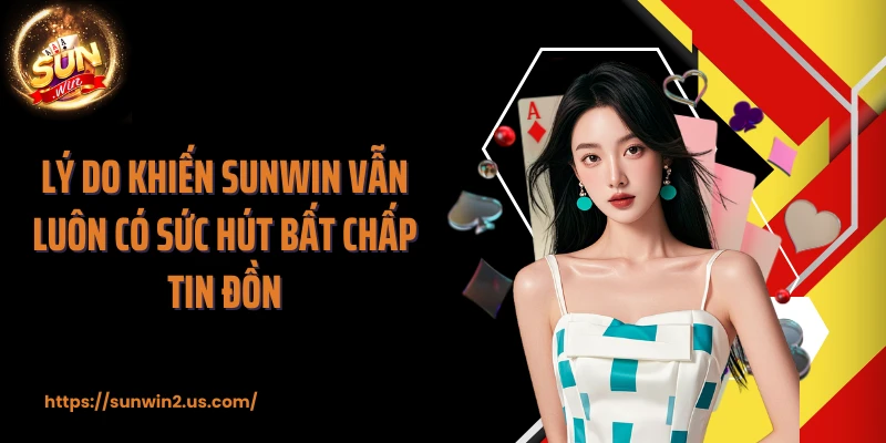 Lý do khiến SUNWIN vẫn luôn có sức hút bất chấp tin đồn