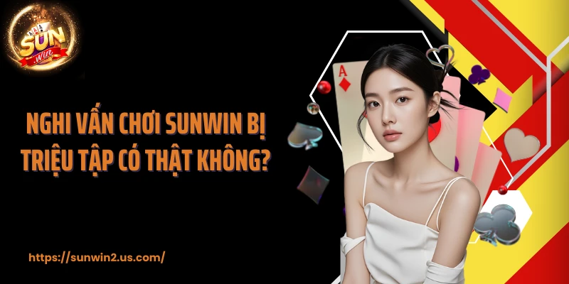 Nghi vấn chơi SUNWIN bị triệu tập có thật không?