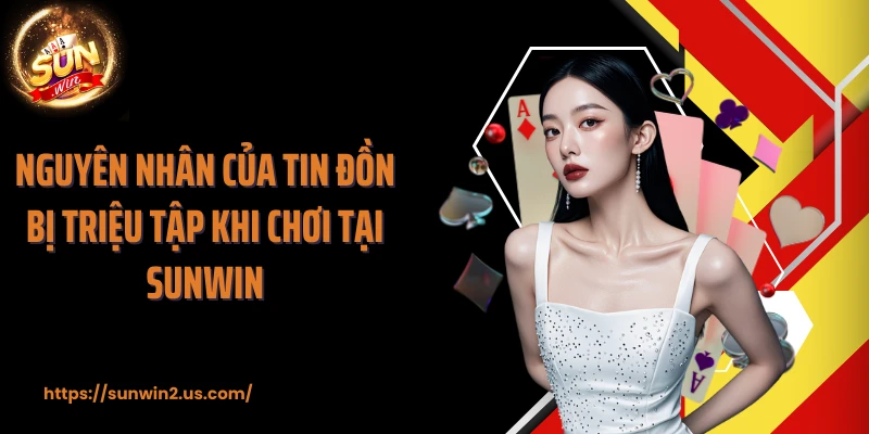Nguyên nhân của tin đồn bị triệu tập khi chơi tại SUNWIN
