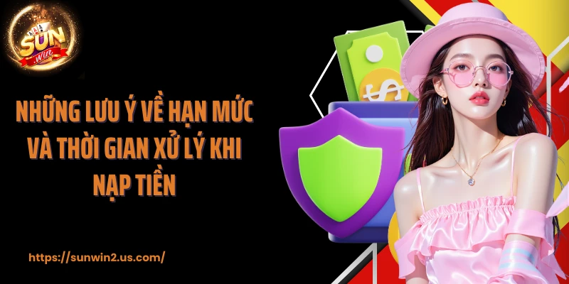 Những lưu ý về hạn mức và thời gian xử lý khi nạp tiền