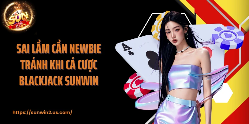 Sai lầm cần newbie tránh khi cá cược Blackjack SUNWIN