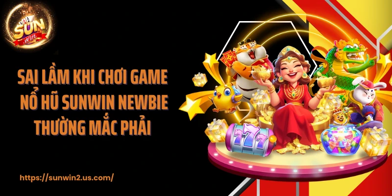 Sai lầm khi chơi game nổ hũ SUNWIN newbie thường mắc phải