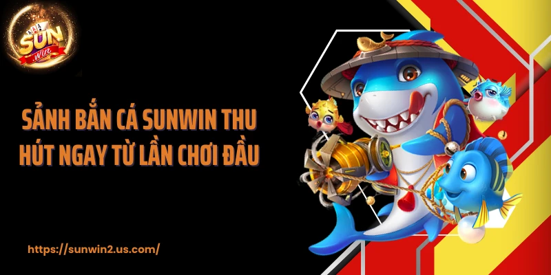 Sảnh bắn cá SUNWIN thu hút ngay từ lần chơi đầu
