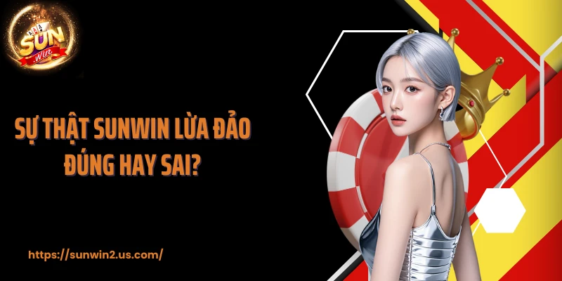 Sự thật SUNWIN lừa đảo đúng hay sai?
