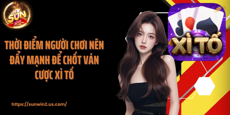 Thời điểm người chơi nên đẩy mạnh để chốt ván cược Xì Tố