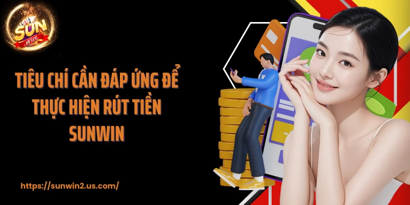 Tiêu chí cần đáp ứng để thực hiện rút tiền SUNWIN