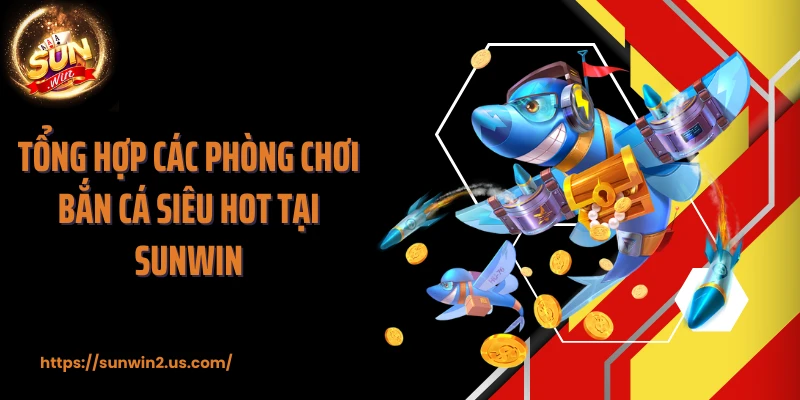 Tổng hợp các phòng chơi bắn cá siêu hot tại SUNWIN