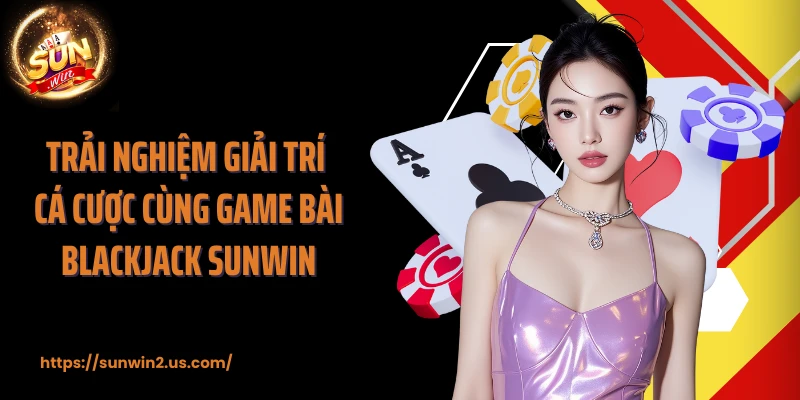 Trải nghiệm giải trí cá cược cùng game bài Blackjack SUNWIN