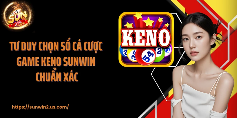 Tư duy chọn số cá cược game Keno SUNWIN chuẩn xác