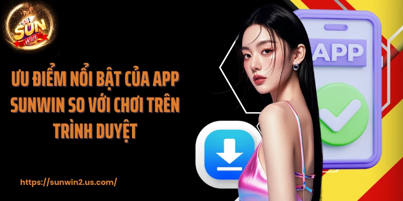Ưu điểm nổi bật của app SUNWIN so với chơi trên trình duyệt
